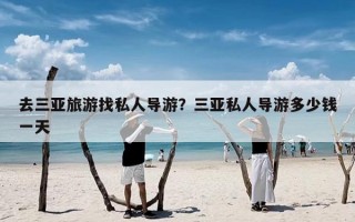 去三亚旅游找私人导游？三亚私人导游多少钱一天