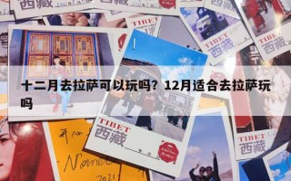 十二月去拉萨可以玩吗？12月适合去拉萨玩吗