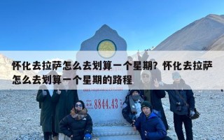 怀化去拉萨怎么去划算一个星期？怀化去拉萨怎么去划算一个星期的路程