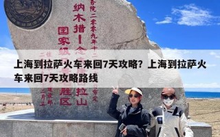 上海到拉萨火车来回7天攻略？上海到拉萨火车来回7天攻略路线