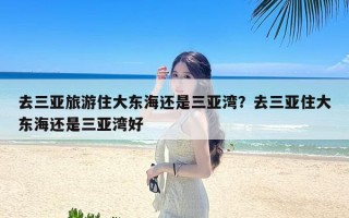 去三亚旅游住大东海还是三亚湾？去三亚住大东海还是三亚湾好