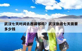 武汉七天时间去西藏够吗？武汉旅游七天需要多少钱