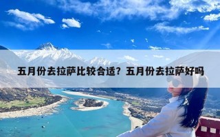 五月份去拉萨比较合适？五月份去拉萨好吗