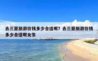 去三亚旅游价钱多少合适呢？去三亚旅游价钱多少合适呢女生