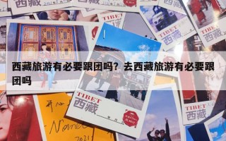 西藏旅游有必要跟团吗？去西藏旅游有必要跟团吗