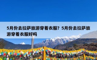 5月份去拉萨旅游穿着衣服？5月份去拉萨旅游穿着衣服好吗