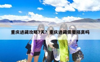 重庆进藏攻略7天？重庆进藏需要隔离吗