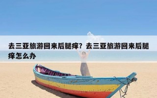 去三亚旅游回来后腿痒？去三亚旅游回来后腿痒怎么办