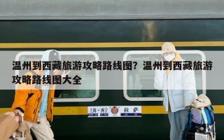 温州到西藏旅游攻略路线图？温州到西藏旅游攻略路线图大全