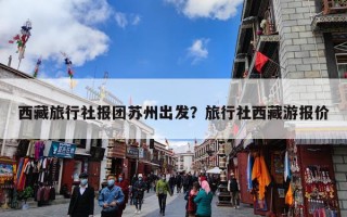 西藏旅行社报团苏州出发？旅行社西藏游报价