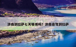 济南到拉萨七天够用吗？济南自驾到拉萨