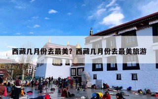 西藏几月份去最美？西藏几月份去最美旅游