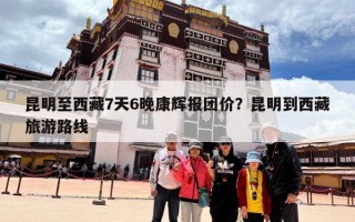 昆明至西藏7天6晚康辉报团价？昆明到西藏旅游路线