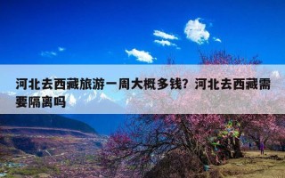 河北去西藏旅游一周大概多钱？河北去西藏需要隔离吗