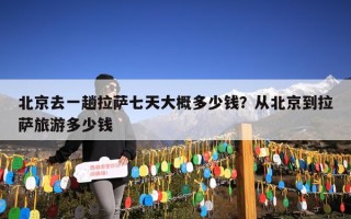 北京去一趟拉萨七天大概多少钱？从北京到拉萨旅游多少钱