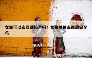 女生可以去西藏旅游吗？女生单独去西藏安全吗