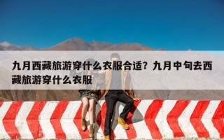 九月西藏旅游穿什么衣服合适？九月中旬去西藏旅游穿什么衣服