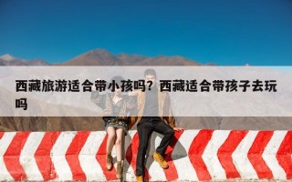 西藏旅游适合带小孩吗？西藏适合带孩子去玩吗