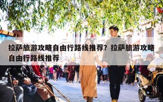 拉萨旅游攻略自由行路线推荐？拉萨旅游攻略自由行路线推荐