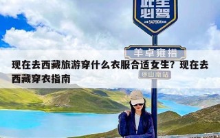 现在去西藏旅游穿什么衣服合适女生？现在去西藏穿衣指南