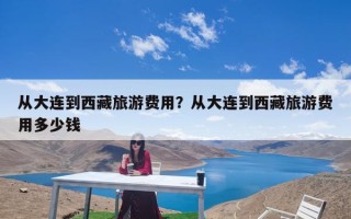 从大连到西藏旅游费用？从大连到西藏旅游费用多少钱