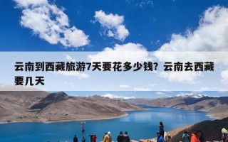 云南到西藏旅游7天要花多少钱？云南去西藏要几天