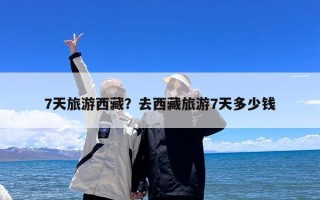 7天旅游西藏？去西藏旅游7天多少钱