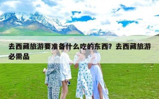 去西藏旅游要准备什么吃的东西？去西藏旅游必需品