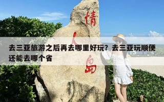 去三亚旅游之后再去哪里好玩？去三亚玩顺便还能去哪个省