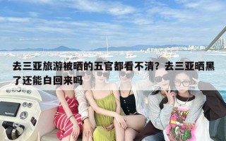 去三亚旅游被晒的五官都看不清？去三亚晒黑了还能白回来吗