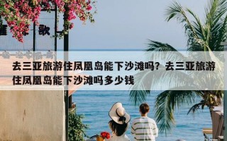 去三亚旅游住凤凰岛能下沙滩吗？去三亚旅游住凤凰岛能下沙滩吗多少钱