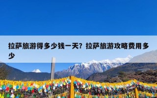 拉萨旅游得多少钱一天？拉萨旅游攻略费用多少