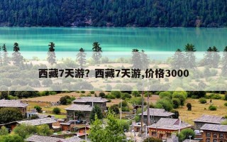 西藏7天游？西藏7天游,价格3000