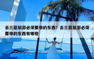 去三亚旅游必须要带的东西？去三亚旅游必须要带的东西有哪些