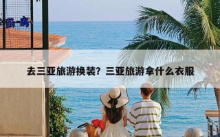 去三亚旅游换装？三亚旅游拿什么衣服