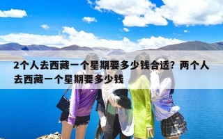 2个人去西藏一个星期要多少钱合适？两个人去西藏一个星期要多少钱