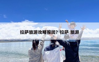 拉萨旅游攻略报团？拉萨 旅游