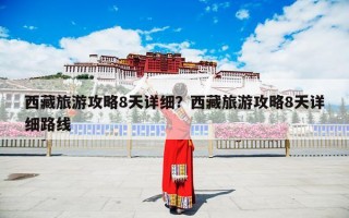 西藏旅游攻略8天详细？西藏旅游攻略8天详细路线