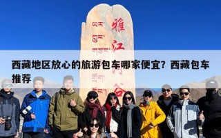 西藏地区放心的旅游包车哪家便宜？西藏包车推荐