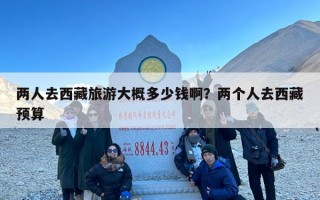 两人去西藏旅游大概多少钱啊？两个人去西藏预算