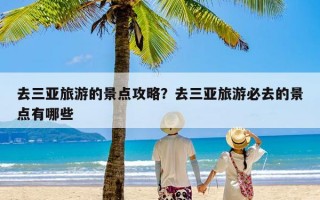 去三亚旅游的景点攻略？去三亚旅游必去的景点有哪些