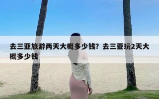 去三亚旅游两天大概多少钱？去三亚玩2天大概多少钱