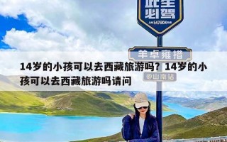 14岁的小孩可以去西藏旅游吗？14岁的小孩可以去西藏旅游吗请问