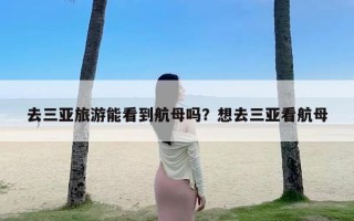 去三亚旅游能看到航母吗？想去三亚看航母