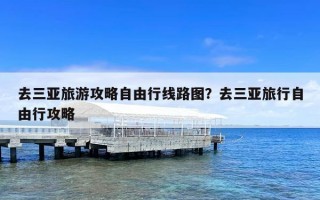 去三亚旅游攻略自由行线路图？去三亚旅行自由行攻略