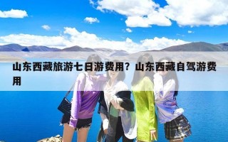 山东西藏旅游七日游费用？山东西藏自驾游费用