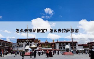 怎么去拉萨便宜？怎么去拉萨旅游