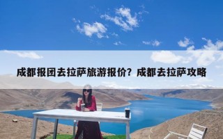 成都报团去拉萨旅游报价？成都去拉萨攻略