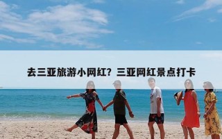 去三亚旅游小网红？三亚网红景点打卡