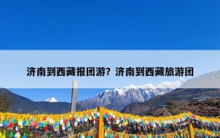 济南到西藏报团游？济南到西藏旅游团